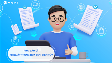 PHẢI LÀM GÌ KHI XUẤT TRÙNG HÓA ĐƠN ĐIỆN TỬ?